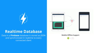 Realtime Database
Data in a Firebase database is stored as JSON
and synchronized in realtime to every
connected client
Mobile Offline Support
 