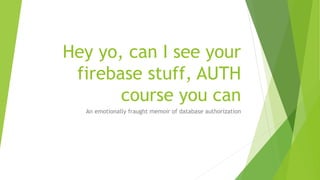 Hey yo, can I see your
firebase stuff, AUTH
course you can
An emotionally fraught memoir of database authorization
 