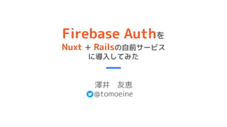 Firebase Authを
Nuxt + Railsの自前サービス
に導入してみた
澤井　友恵
@tomoeine
 