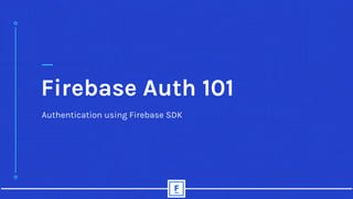Firebase Auth 101
Authentication using Firebase SDK
 