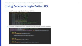 + +
++
+ +
++
● Add Facebook Login Button to your XML File
● Customize the properties of Login button and register CallbackManager
Using Facebook Login Button (2)
https://developers.facebook.com/docs/facebook-login/android/v2.2
 