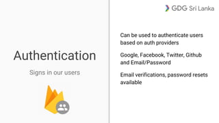 Authentication
Can be used to authenticate users
based on auth providers
Google, Facebook, Twitter, Github
and Email/Password
Email verifications, password resets
available
Signs in our users
 