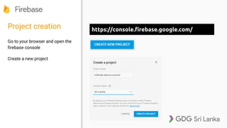 Project creation
Go to your browser and open the
firebase console
Create a new project
https://console.firebase.google.com/
 
