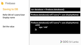 Saving to DB
Refer DB ref /users/User
Display name
Set the value
var database = firebase.database()
firebase.database().ref("users/"+ user.displayName)
firebase.database().ref("users/"+ user.displayName)
.set({
age : ‘old’
});
 