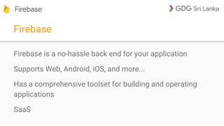 Firebase
Firebase is a no-hassle back end for your application
Supports Web, Android, iOS, and more...
Has a comprehensive toolset for building and operating
applications
SaaS
 
