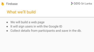 What we’ll build
● We will build a web page
● It will sign users in with the Google ID
● Collect details from participants and save in the db.
 