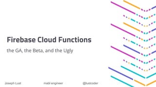 Firebase Cloud Functions
the GA, the Beta, and the Ugly
Joseph Lust mabl engineer @lustcoder
 