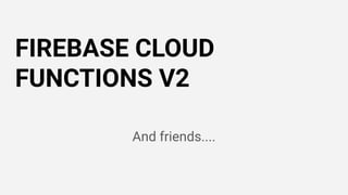 FIREBASE CLOUD
FUNCTIONS V2
And friends....
 