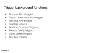 Trigger background functions
● Firebase Alerts triggers
● Custom event/extension triggers
● Blocking Auth triggers
● Pub/S...
