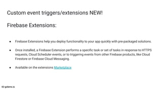 Custom event triggers/extensions NEW!
Firebase Extensions:
● Firebase Extensions help you deploy functionality to your app...