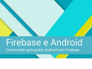 Firebase e Android
Construindo aplicações Android com Firebase
 