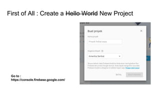 First of All : Create a Hello World New Project
Go to :
https://console.firebase.google.com/
 