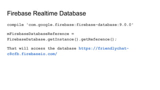Firebase Realtime Database
compile 'com.google.firebase:firebase-database:9.0.0'
mFirebaseDatabaseReference =
FirebaseDatabase.getInstance().getReference();
That will access the database https://friendlychat-
c8cfb.firebaseio.com/
 