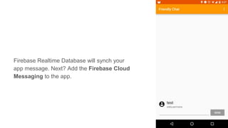 Firebase Realtime Database will synch your
app message. Next? Add the Firebase Cloud
Messaging to the app.
 