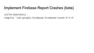 Implement Firebase Report Crashes (beta)
Just the dependency :
compile 'com.google.firebase:firebase-crash:9.0.0'
 