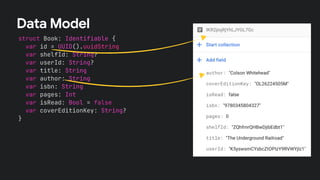 struct Book: Identifiable {
var id = UUID().uuidString
var shelfId: String?
var userId: String?
var title: String
var author: String
var isbn: String
var pages: Int
var isRead: Bool = false
var coverEditionKey: String?
}
Data Model
 