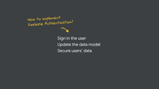 Sign in the user
Update the data model
Secure users’ data
How to implement
Firebase Authentication?
 