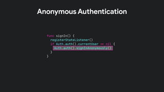func signIn() {
registerStateListener()
if Auth.auth().currentUser !% nil {
Auth.auth().signInAnonymously()
}
}
Anonymous Authentication
 
