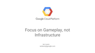 Focus on Gameplay, not
Infrastructure
Ian Lewis
ianlewis@google.com
 