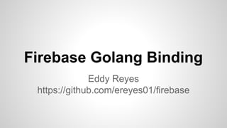 Firebase Golang Binding
Eddy Reyes
https://github.com/ereyes01/firebase
 