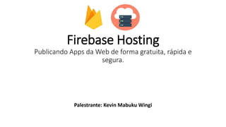 Firebase Hosting
Publicando Apps da Web de forma gratuita, rápida e
segura.
Palestrante: Kevin Mabuku Wingi
 