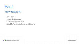 Fast
How fast is it?
- It is a PaaS
- Faster development
- Less resource required
- Suitable for new projects, small teams
 