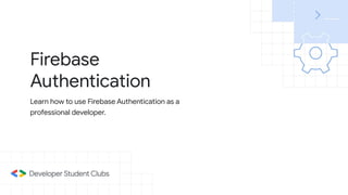 Firebase
Authentication
Learn how to use Firebase Authentication as a
professional developer.
 