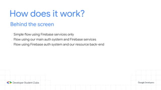 How does it work?
Behind the screen
- Simple flow using Firebase services only
- Flow using our main auth system and Firebase services
- Flow using Firebase auth system and our resource back-end
 