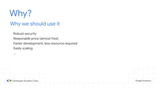 Why?
Why we should use it
- Robust security
- Reasonable price (almost free)
- Faster development, less resource required
- Easily scaling
- ...
 