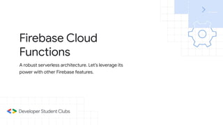 Firebase Cloud
Functions
A robust serverless architecture. Let’s leverage its
power with other Firebase features.
 