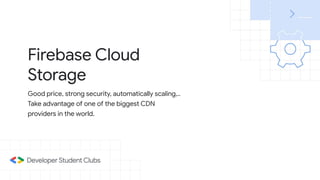 Firebase Cloud
Storage
Good price, strong security, automatically scaling,..
Take advantage of one of the biggest CDN
providers in the world.
 