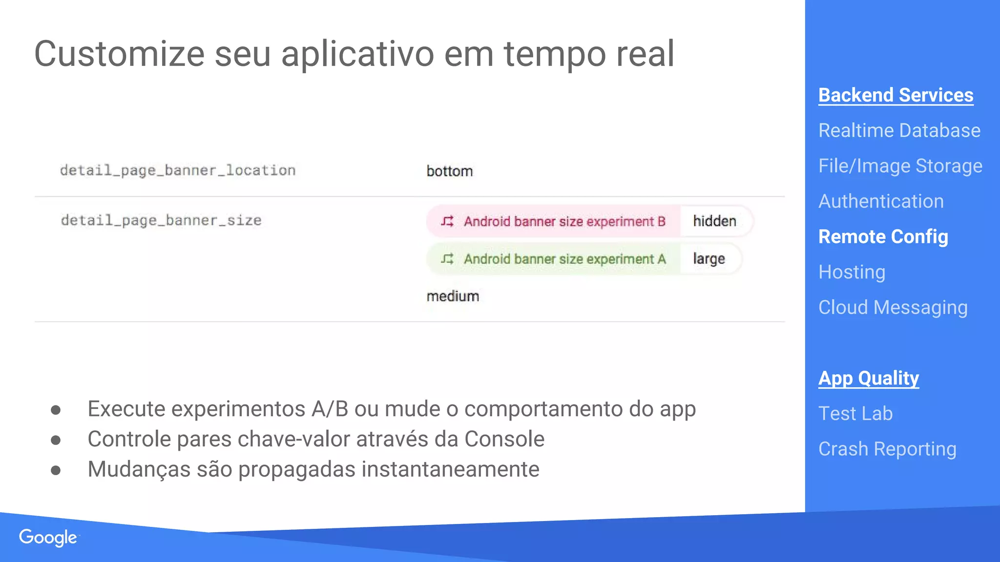 Source: Lorem ipsum dolor sit amet, consectetur adipiscing elit. Duis non erat sem
Armazene e distribua imagens e arquivos
● Uploads e downloads robustos via Google Cloud Storage
● Integração com serviço de Autenticação
Backend Services
Realtime Database
File/Image Storage
Authentication
Remote Config
Hosting
Cloud Messaging
App Quality
Test Lab
Crash Reporting
 