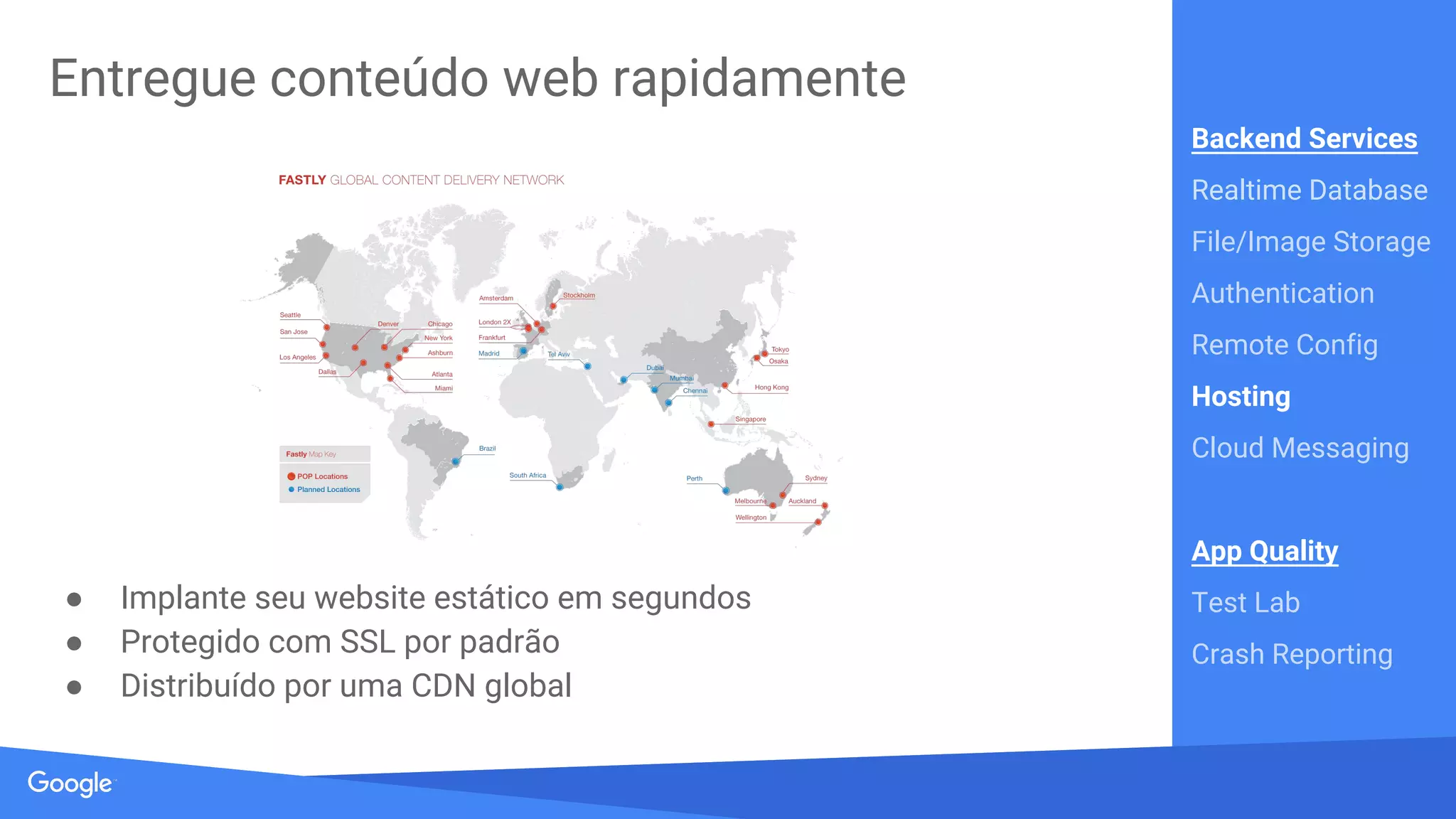 Source: Lorem ipsum dolor sit amet, consectetur adipiscing elit. Duis non erat sem
● Solução Out of the box e contempla recursos avançados
● Suporte para Email/Senha, OAuth, contas anônimas,
Facebook, Google, Twitter, GitHub
● SDKs para Android, iOS, Web e servidor
Autenticação fácil e segura
Backend Services
Realtime Database
File/Image Storage
Authentication
Remote Config
Hosting
Cloud Messaging
App Quality
Test Lab
Crash Reporting
 