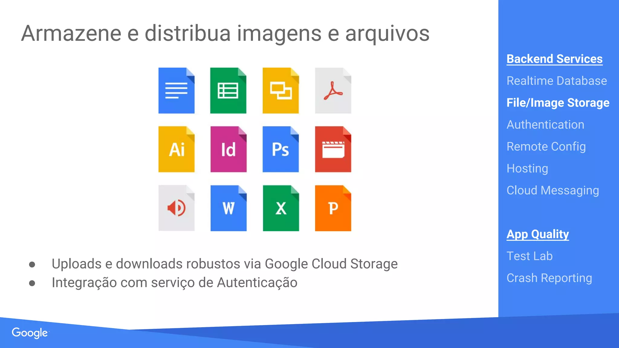 Source: Lorem ipsum dolor sit amet, consectetur adipiscing elit. Duis non erat sem
Acquisition
Dynamic Links
Invites
AdWords
Re-Engagement
Notifications
App Indexing
In-app Ads
AdMob
EarnGrow
Backend Services
Realtime Database
Authentication
File/Image Storage
Remote Config
Hosting
Cloud Messaging
App Quality Services
Crash Reporting
Test Lab
Develop
Analytics
 