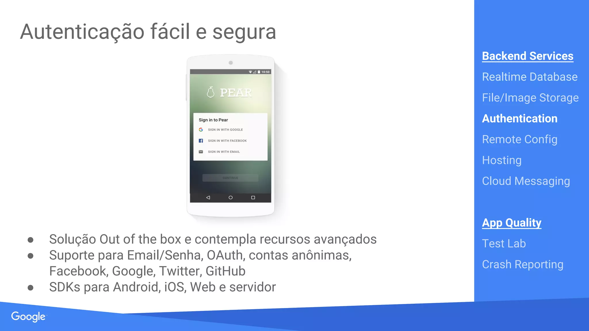 Source: Lorem ipsum dolor sit amet, consectetur adipiscing elit. Duis non erat sem
Armazene e sincronize dados em milisegundos
● Base de dados NoSQL, JSON
● Sincroniza dados em diversos dispositivos em milisegundos
● Suporte offline para apps
Backend Services
Realtime Database
File/Image Storage
Authentication
Remote Config
Hosting
Cloud Messaging
App Quality
Test Lab
Crash Reporting
 