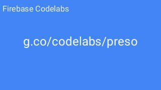 g.co/codelabs/preso
Firebase Codelabs
 