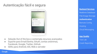 Source: Lorem ipsum dolor sit amet, consectetur adipiscing elit. Duis non erat sem
Armazene e sincronize dados em milisegundos
● Base de dados NoSQL, JSON
● Sincroniza dados em diversos dispositivos em milisegundos
● Suporte offline para apps
Backend Services
Realtime Database
File/Image Storage
Authentication
Remote Config
Hosting
Cloud Messaging
App Quality
Test Lab
Crash Reporting
 