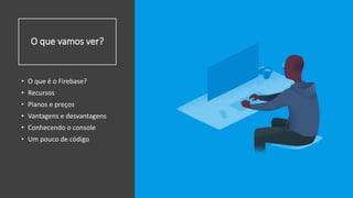 O que vamos ver?
• O que é o Firebase?
• Recursos
• Planos e preços
• Vantagens e desvantagens
• Conhecendo o console
• Um pouco de código
 