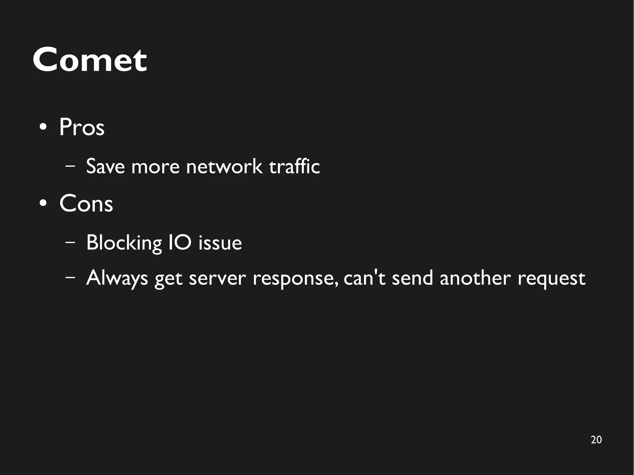 20 
Comet 
● Pros 
– Save more network traffic 
● Cons 
– Blocking IO issue 
– Always get server response, can't send another request 
 