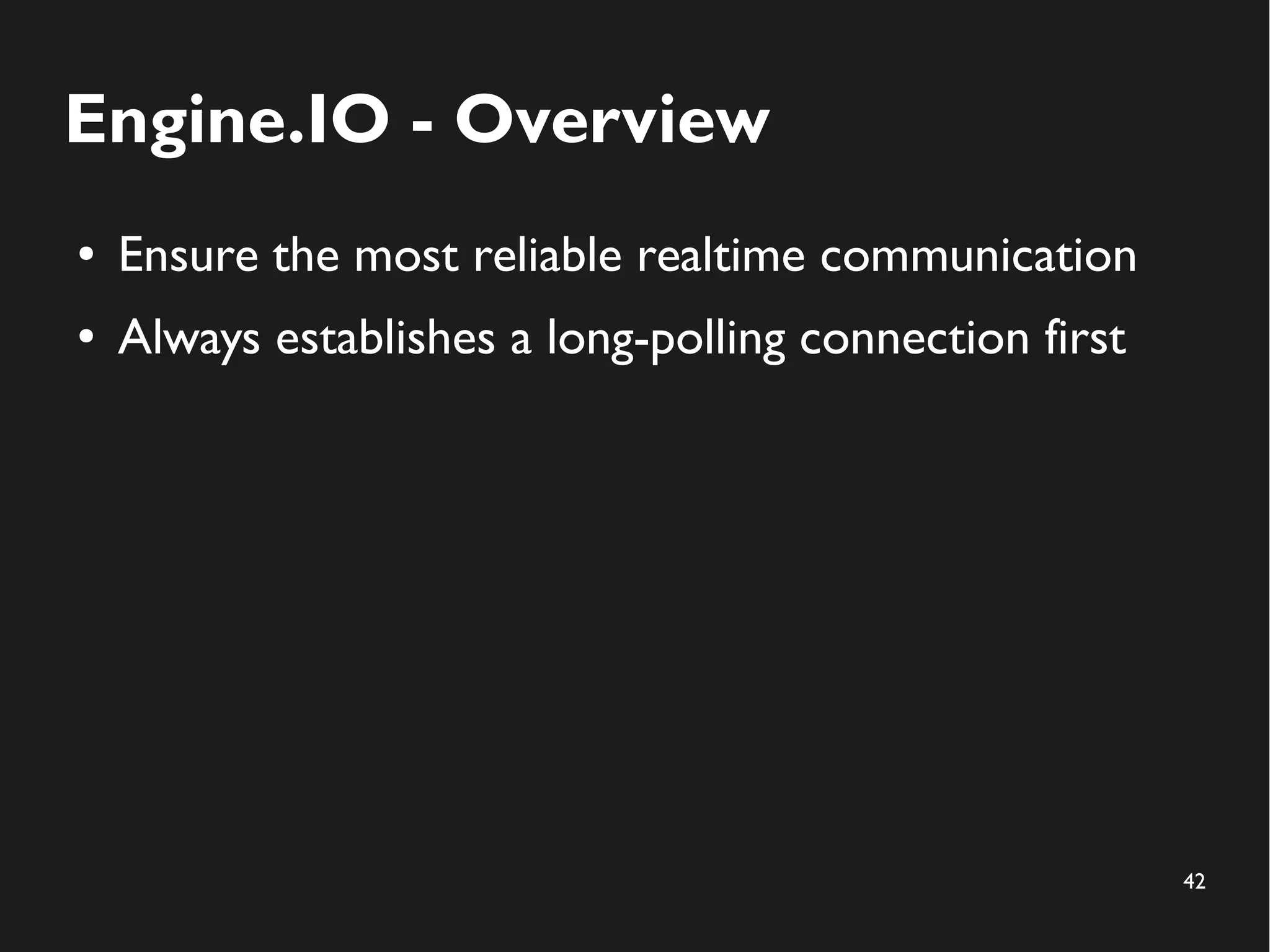 42 
Engine.IO - Overview 
● Ensure the most reliable realtime communication 
● Always establishes a long-polling connection first 
 