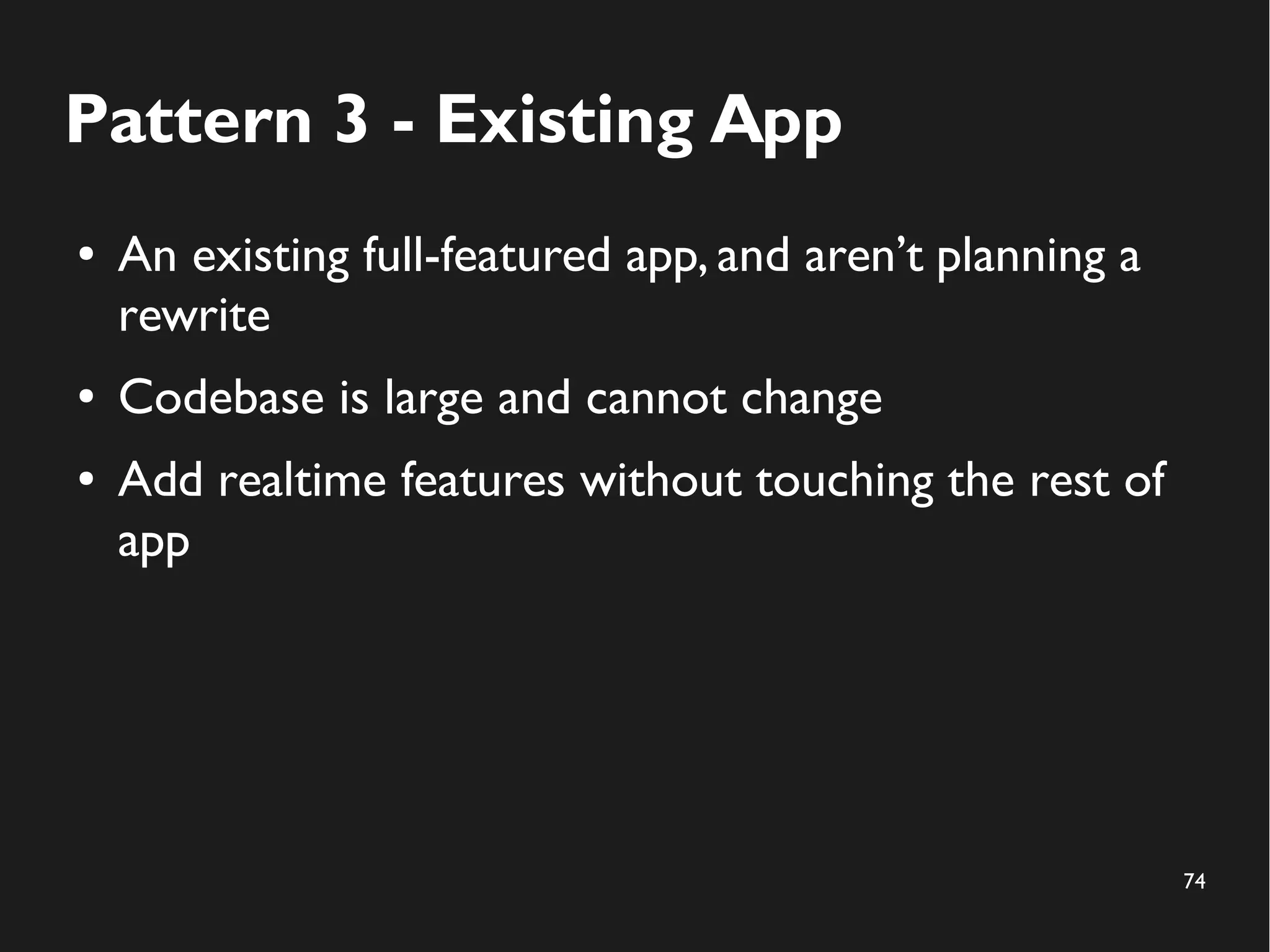 74 
Pattern 3 - Existing App 
● An existing full-featured app, and aren’t planning a 
rewrite 
● Codebase is large and cannot change 
● Add realtime features without touching the rest of 
app 
 