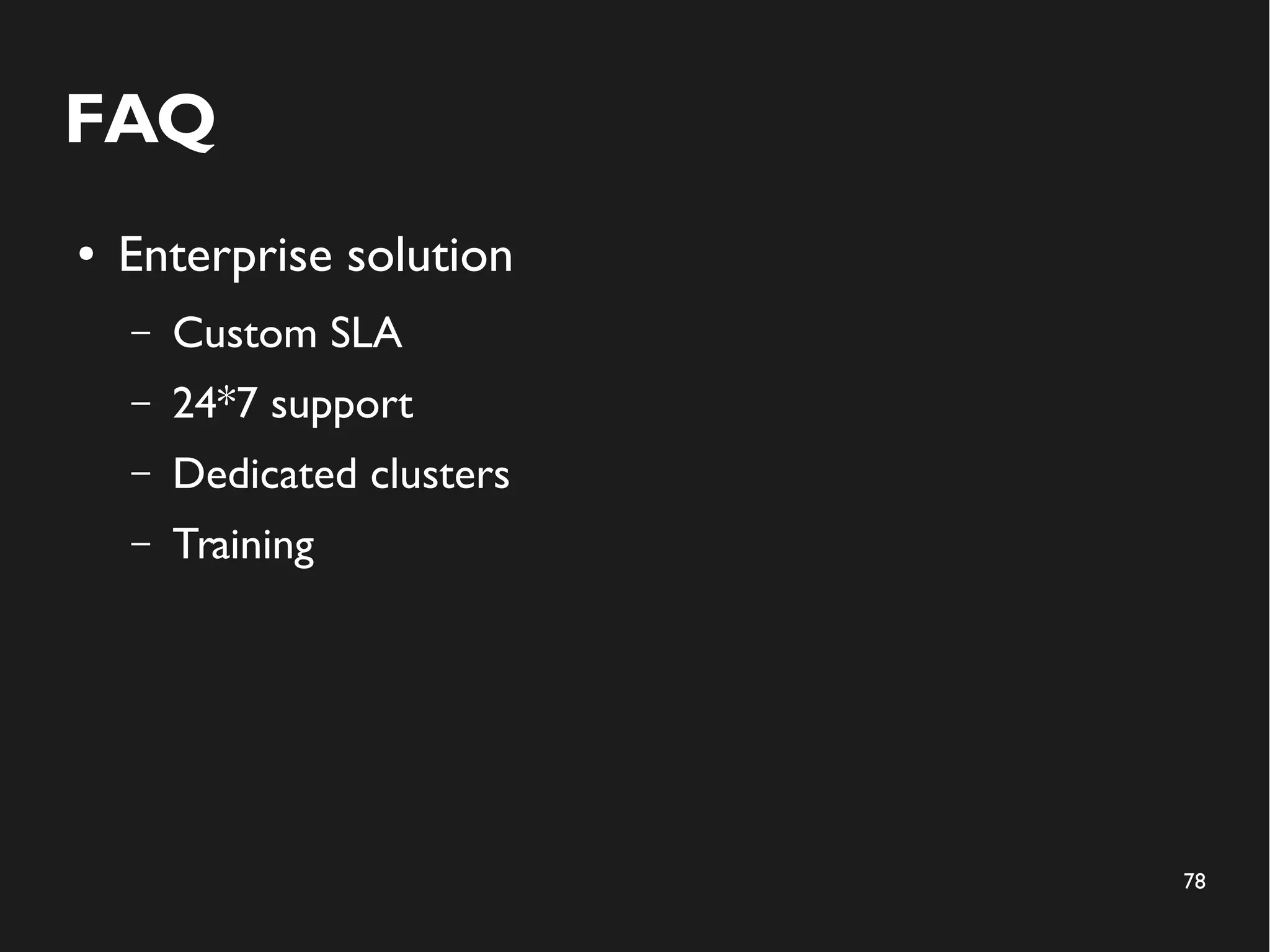 78 
FAQ 
● Enterprise solution 
– Custom SLA 
– 24*7 support 
– Dedicated clusters 
– Training 
 