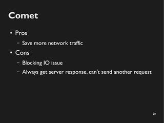 20 
Comet 
● Pros 
– Save more network traffic 
● Cons 
– Blocking IO issue 
– Always get server response, can't send another request 
 