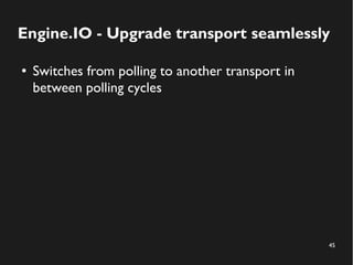 Engine.IO - Upgrade transport seamlessly 
45 
● Switches from polling to another transport in 
between polling cycles 
 