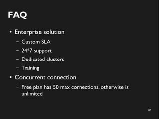 80 
FAQ 
● Enterprise solution 
– Custom SLA 
– 24*7 support 
– Dedicated clusters 
– Training 
● Concurrent connection 
– Free plan has 50 max connections, otherwise is 
unlimited 
 