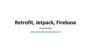 Retrofit, Jetpack, Firebase
Presented By
www.androidtrainingexpert.com
 