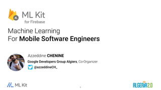 Azzeddine CHENINE
Google Developers Group Algiers, Co-Organizer
Machine Learning


For Mobile Software Engineers
@azzeddineCH_
1
 