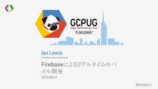 2015/04/11
Ian Lewis
Developer Advocate @Google
Firebaseによるリアルタイムモバ
イル開発
2015/04/11
 