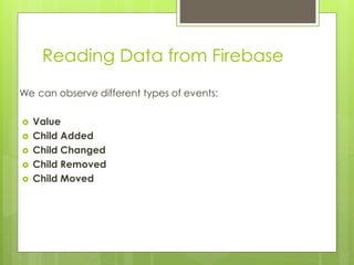 Reading Data from Firebase
We can observe different types of events:
 Value
 Child Added
 Child Changed
 Child Removed
 Child Moved
 