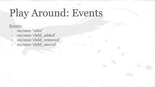 Play Around: Events
Events:
- on/once ‘value’
- on/once ‘child_added’
- on/once ‘child_removed’
- on/once ‘child_moved’
 